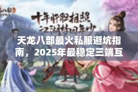 天龙八部最火私服避坑指南，2025年最稳定三端互通服推荐