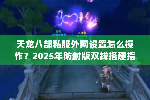 天龙八部私服外网设置怎么操作？2025年防封版双线搭建指南