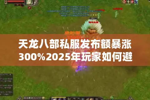 天龙八部私服发布额暴涨300%2025年玩家如何避坑选对服