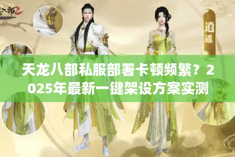 天龙八部私服部署卡顿频繁？2025年最新一键架设方案实测