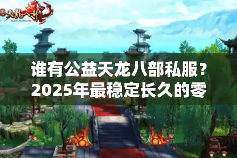谁有公益天龙八部私服？2025年最稳定长久的零氪金服推荐