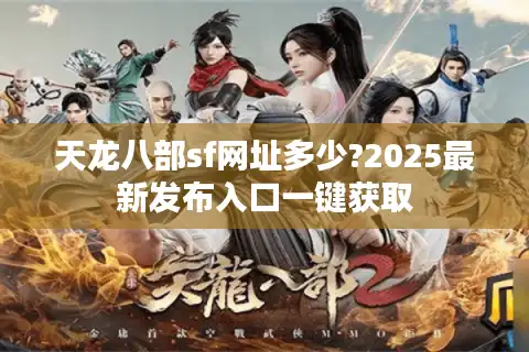 天龙八部sf网址多少?2025最新发布入口一键获取