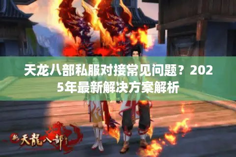 天龙八部私服对接常见问题？2025年最新解决方案解析