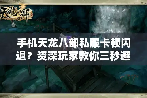 手机天龙八部私服卡顿闪退？资深玩家教你三秒避坑