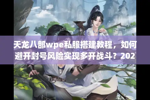 天龙八部wpe私服搭建教程，如何避开封号风险实现多开战斗？2025最新方案）
