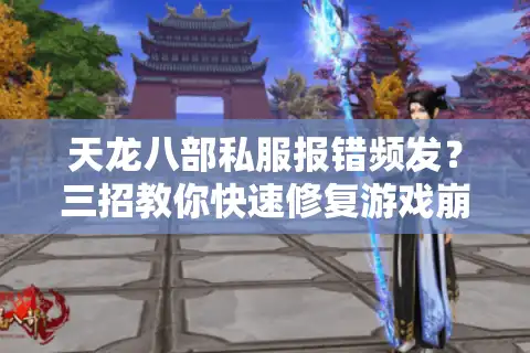 天龙八部私服报错频发？三招教你快速修复游戏崩溃