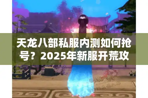 天龙八部私服内测如何抢号？2025年新服开荒攻略大揭秘