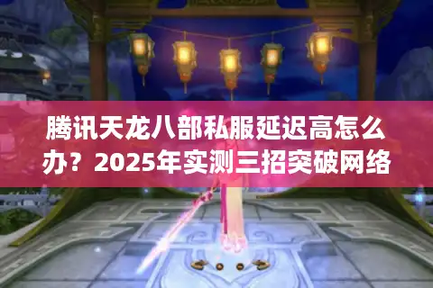 腾讯天龙八部私服延迟高怎么办？2025年实测三招突破网络瓶颈