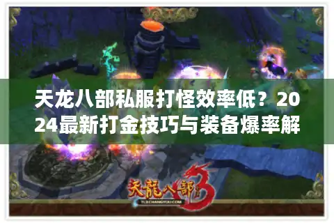 天龙八部私服打怪效率低？2024最新打金技巧与装备爆率解析