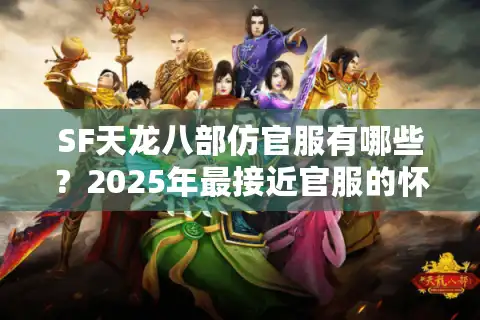 SF天龙八部仿官服有哪些？2025年最接近官服的怀旧版本推荐
