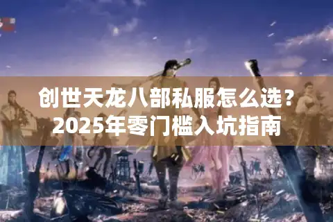 创世天龙八部私服怎么选?2025年零门槛入坑指南 创世天龙八部私服怎么选?2025年零门槛入坑指南