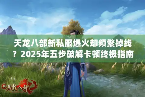 天龙八部新私服爆火却频繁掉线？2025年五步破解卡顿终极指南
