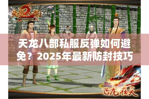 天龙八部私服反弹如何避免？2025年最新防封技巧全解析