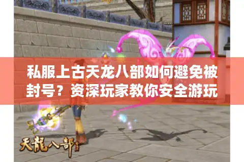 私服上古天龙八部如何避免被封号？资深玩家教你安全游玩攻略