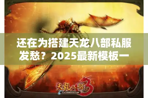 还在为搭建天龙八部私服发愁？2025最新模板一键生成仿官服配置