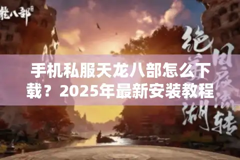 手机私服天龙八部怎么下载？2025年最新安装教程