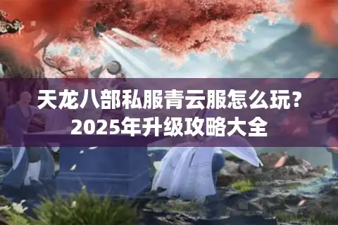 天龙八部私服青云服怎么玩？2025年升级攻略大全