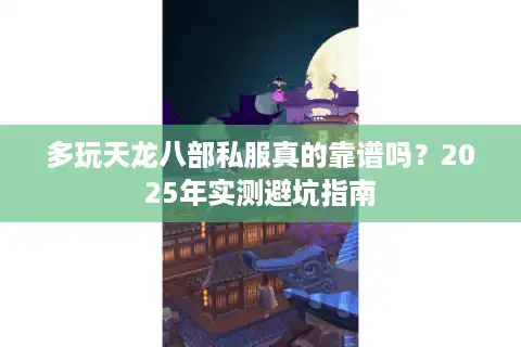 多玩天龙八部私服真的靠谱吗？2025年实测避坑指南
