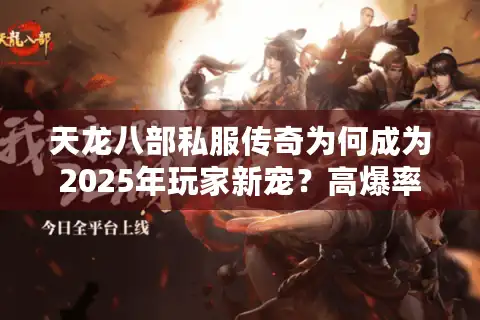 天龙八部私服传奇为何成为2025年玩家新宠？高爆率服务器推荐与避坑指南
