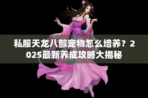 私服天龙八部宠物怎么培养？2025最新养成攻略大揭秘