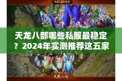 天龙八部哪些私服最稳定？2024年实测推荐这五家高人气平台