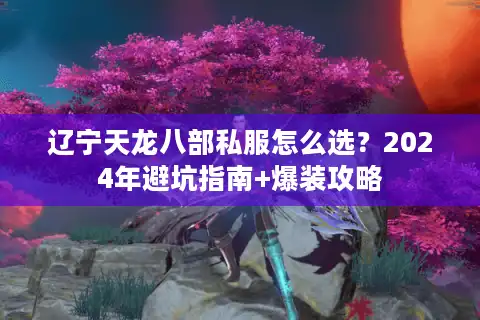 辽宁天龙八部私服怎么选？2024年避坑指南+爆装攻略