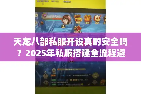 天龙八部私服开设真的安全吗？2025年私服搭建全流程避坑指南