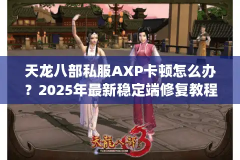 天龙八部私服AXP卡顿怎么办？2025年最新稳定端修复教程