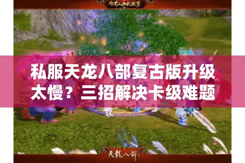 私服天龙八部复古版升级太慢？三招解决卡级难题找回武侠初心