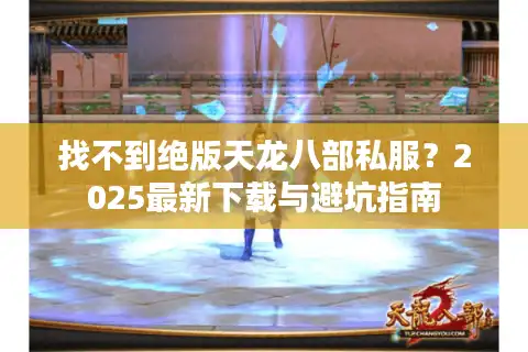 找不到绝版天龙八部私服？2025最新下载与避坑指南