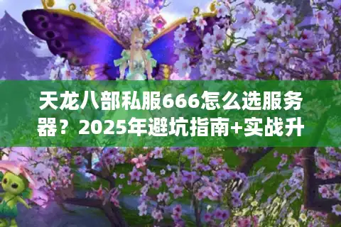天龙八部私服666怎么选服务器？2025年避坑指南+实战升级技巧