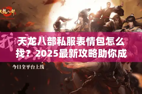 天龙八部私服表情包怎么找？2025最新攻略助你成为聊天区王者