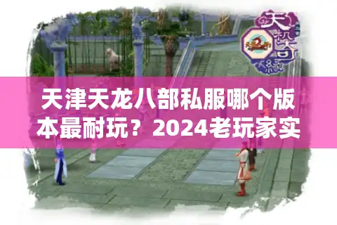 天津天龙八部私服哪个版本最耐玩？2024老玩家实测推荐