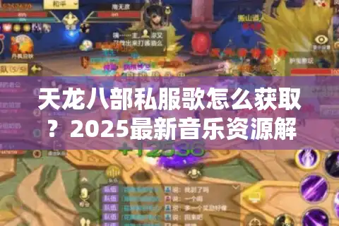 天龙八部私服歌怎么获取?2025最新音乐资源解锁攻略 天龙八部私服歌怎么获取?2025最新音乐资源解锁攻略