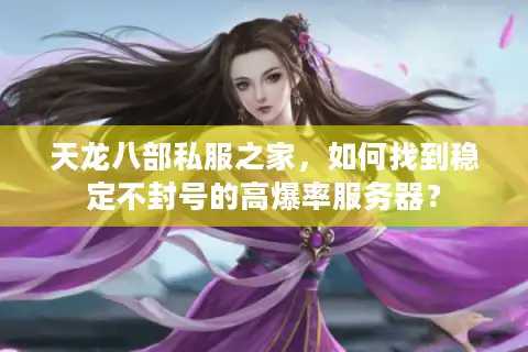 天龙八部私服之家，如何找到稳定不封号的高爆率服务器？