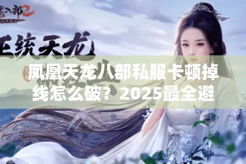 凤凰天龙八部私服卡顿掉线怎么破？2025最全避坑指南