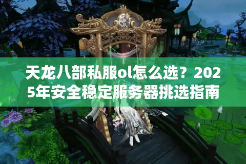 天龙八部私服ol怎么选？2025年安全稳定服务器挑选指南