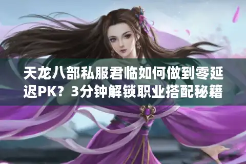 天龙八部私服君临如何做到零延迟PK？3分钟解锁职业搭配秘籍