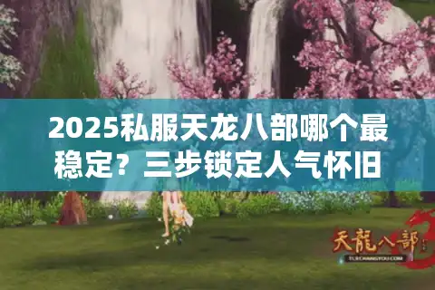 2025私服天龙八部哪个最稳定？三步锁定人气怀旧服