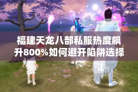 福建天龙八部私服热度飙升800%如何避开陷阱选择稳定版本？