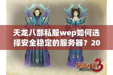 天龙八部私服wep如何选择安全稳定的服务器？2025年避坑指南