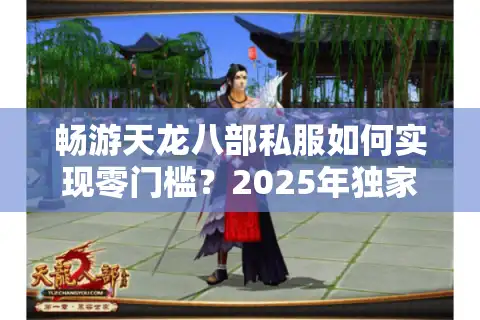 畅游天龙八部私服如何实现零门槛？2025年独家升级路线解析