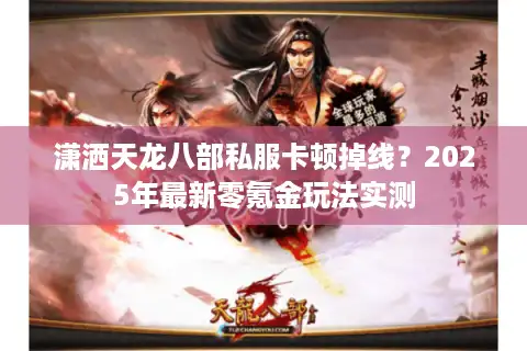 潇洒天龙八部私服卡顿掉线？2025年最新零氪金玩法实测