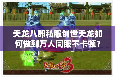 天龙八部私服创世天龙如何做到万人同服不卡顿？2025实测报告