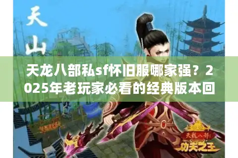 天龙八部私sf怀旧服哪家强？2025年老玩家必看的经典版本回归指南