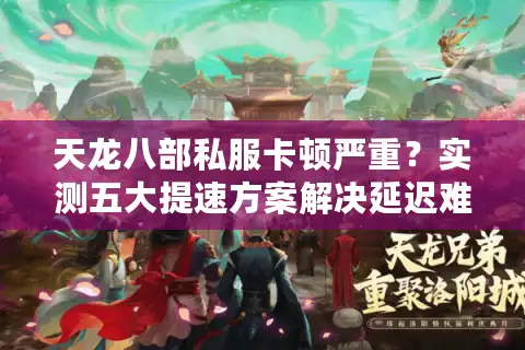 天龙八部私服卡顿严重？实测五大提速方案解决延迟难题