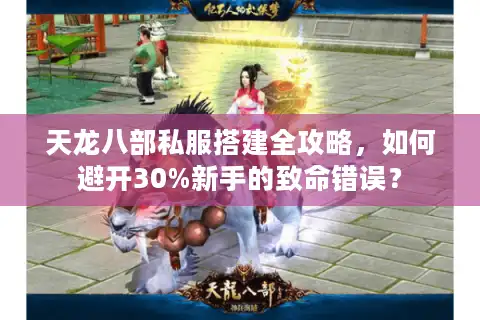 天龙八部私服搭建全攻略，如何避开30%新手的致命错误？