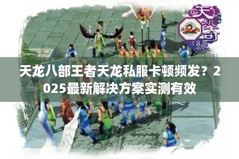 天龙八部王者天龙私服卡顿频发？2025最新解决方案实测有效