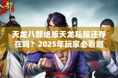 天龙八部绝版天龙私服还存在吗？2025年玩家必看避坑指南
