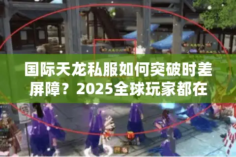 国际天龙私服如何突破时差屏障？2025全球玩家都在用的跨区作战攻略